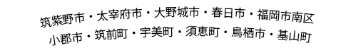 筑紫野市・太宰府市・大野城市・春日市・福岡市南区・小郡市・筑前町・宇美町・須恵町・鳥栖市・基山町・鳥栖市・基山町